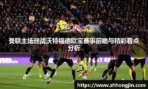 曼联主场迎战沃特福德欧宝赛事前瞻与精彩看点分析