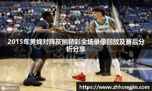 2015年黄蜂对阵灰熊精彩全场录像回放及赛后分析分享